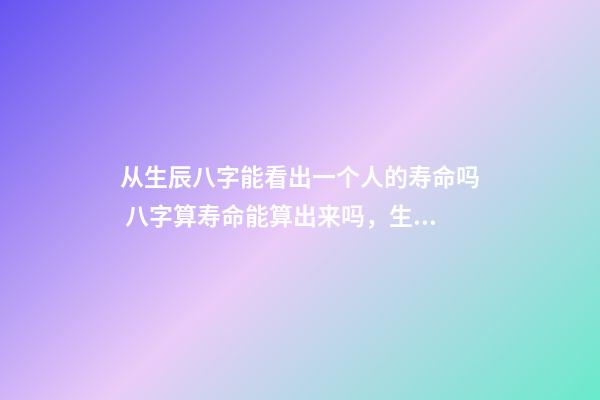 从生辰八字能看出一个人的寿命吗 八字算寿命能算出来吗，生辰八字能算出来一个人寿命-第1张-观点-玄机派